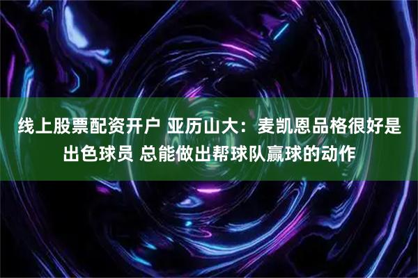 线上股票配资开户 亚历山大：麦凯恩品格很好是出色球员 总能做出帮球队赢球的动作